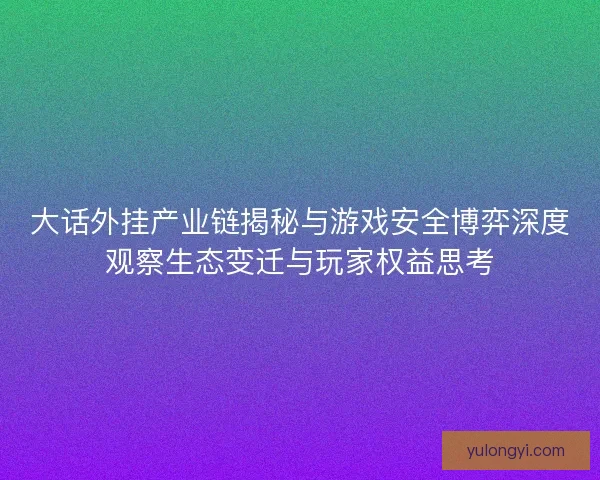 大话外挂产业链揭秘与游戏安全博弈深度观察生态变迁与玩家权益思考