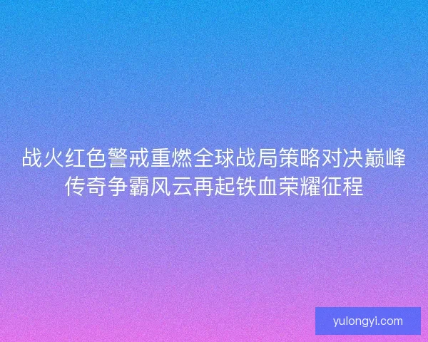 战火红色警戒重燃全球战局策略对决巅峰传奇争霸风云再起铁血荣耀征程