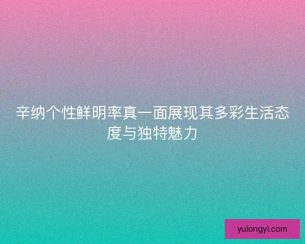 辛纳个性鲜明率真一面展现其多彩生活态度与独特魅力